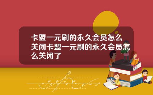卡盟一元刷的永久会员怎么关闭卡盟一元刷的永久会员怎么关闭了