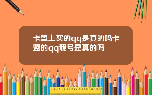 卡盟上买的qq是真的吗卡盟的qq靓号是真的吗