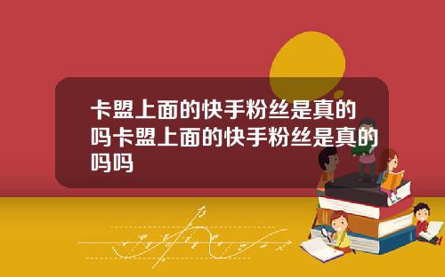 卡盟上面的快手粉丝是真的吗卡盟上面的快手粉丝是真的吗吗