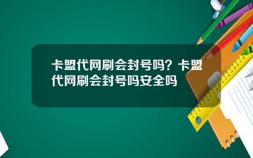 卡盟代网刷会封号吗？卡盟代网刷会封号吗安全吗