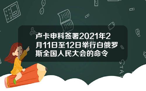 卢卡申科签署2021年2月11日至12日举行白俄罗斯全国人民大会的命令