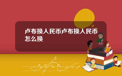 卢布换人民币卢布换人民币怎么换