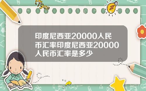 印度尼西亚20000人民币汇率印度尼西亚20000人民币汇率是多少