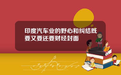 印度汽车业的野心和纠结既要又要还要财经封面