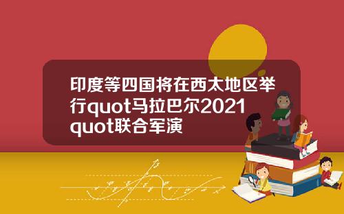 印度等四国将在西太地区举行quot马拉巴尔2021quot联合军演