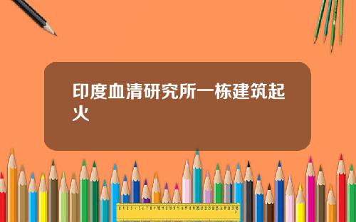 印度血清研究所一栋建筑起火