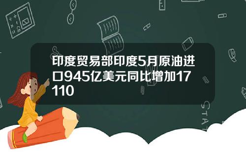 印度贸易部印度5月原油进口945亿美元同比增加17110