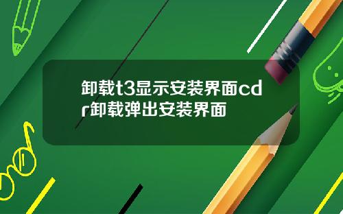 卸载t3显示安装界面cdr卸载弹出安装界面