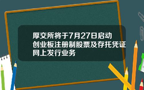 厚交所将于7月27日启动创业板注册制股票及存托凭证网上发行业务