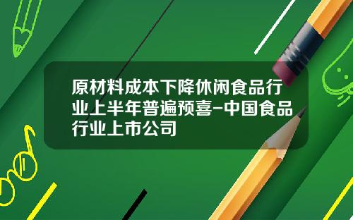 原材料成本下降休闲食品行业上半年普遍预喜-中国食品行业上市公司