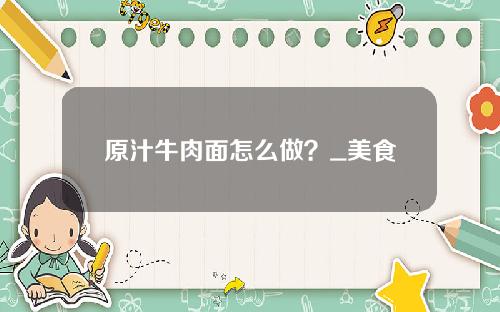 原汁牛肉面怎么做？_美食