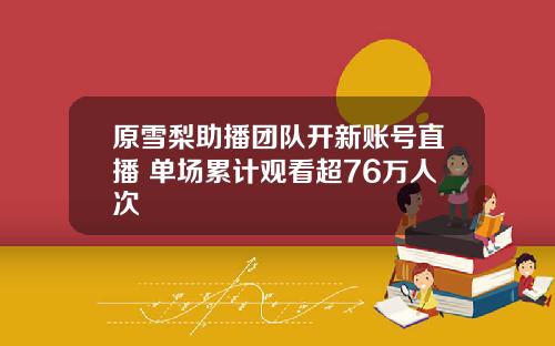 原雪梨助播团队开新账号直播 单场累计观看超76万人次