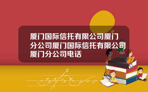 厦门国际信托有限公司厦门分公司厦门国际信托有限公司厦门分公司电话