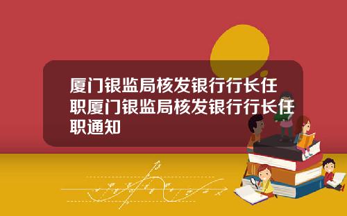 厦门银监局核发银行行长任职厦门银监局核发银行行长任职通知