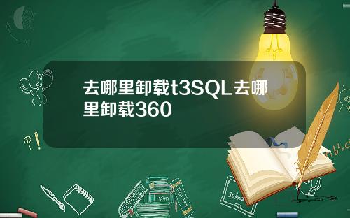 去哪里卸载t3SQL去哪里卸载360