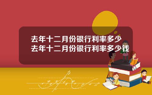 去年十二月份银行利率多少去年十二月份银行利率多少钱