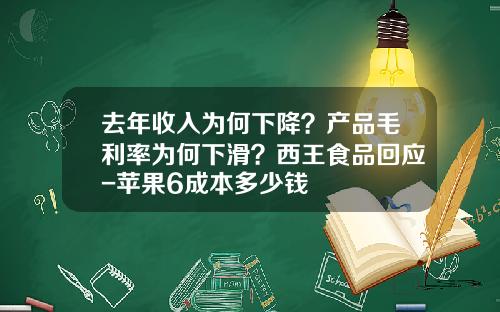 去年收入为何下降？产品毛利率为何下滑？西王食品回应-苹果6成本多少钱