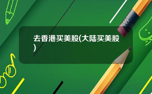 去香港买美股(大陆买美股)