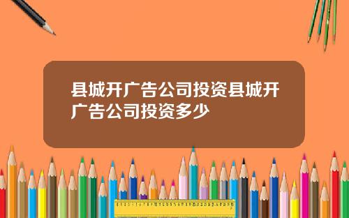 县城开广告公司投资县城开广告公司投资多少