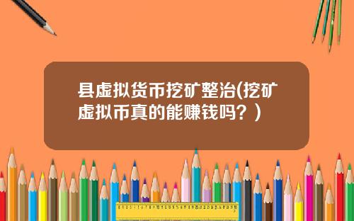 县虚拟货币挖矿整治(挖矿虚拟币真的能赚钱吗？)