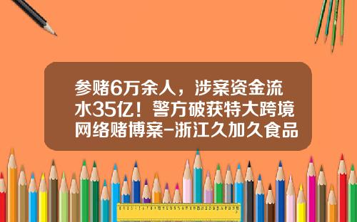 参赌6万余人，涉案资金流水35亿！警方破获特大跨境网络赌博案-浙江久加久食品饮料有限公司