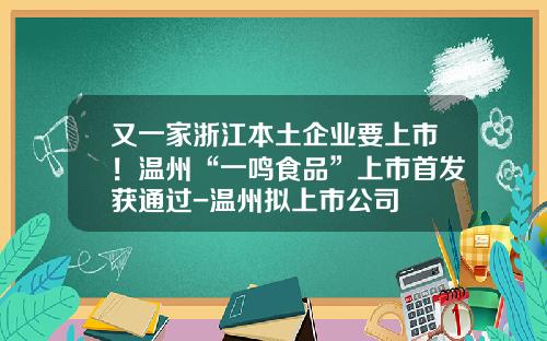 又一家浙江本土企业要上市！温州“一鸣食品”上市首发获通过-温州拟上市公司