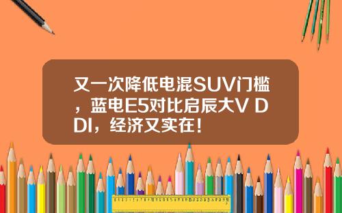 又一次降低电混SUV门槛，蓝电E5对比启辰大V DDI，经济又实在！