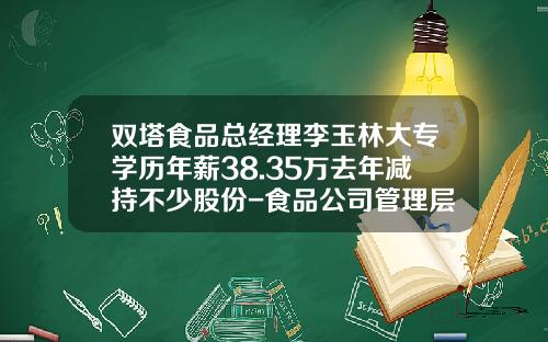 双塔食品总经理李玉林大专学历年薪38.35万去年减持不少股份-食品公司管理层