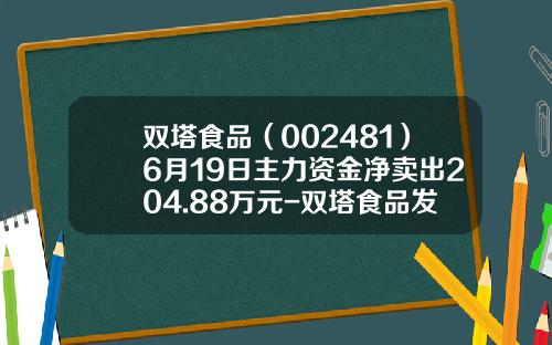 双塔食品（002481）6月19日主力资金净卖出204.88万元-双塔食品发行价是多少