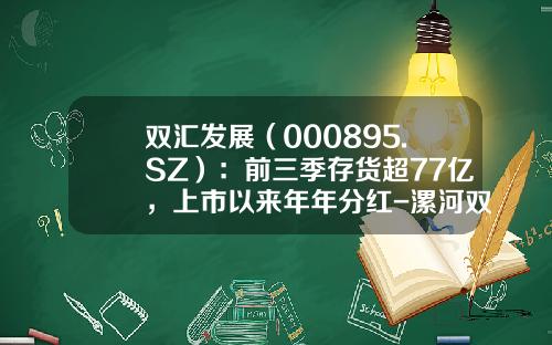 双汇发展（000895.SZ）：前三季存货超77亿，上市以来年年分红-漯河双汇罐头食品股份有限公司