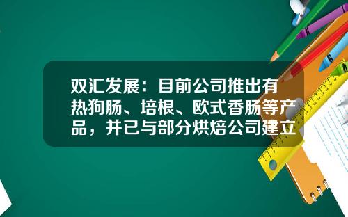 双汇发展：目前公司推出有热狗肠、培根、欧式香肠等产品，并已与部分烘焙公司建立合作-漯河双汇罐头食品股份有限公司