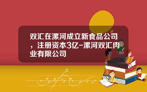双汇在漯河成立新食品公司，注册资本3亿-漯河双汇肉业有限公司