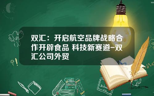 双汇：开启航空品牌战略合作开辟食品+科技新赛道-双汇公司外贸