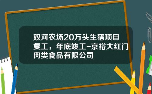 双河农场20万头生猪项目复工，年底竣工-京裕大红门肉类食品有限公司