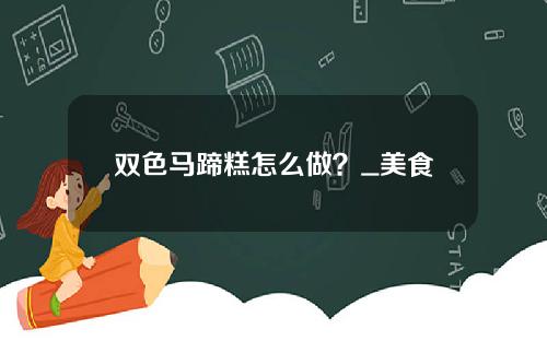 双色马蹄糕怎么做？_美食