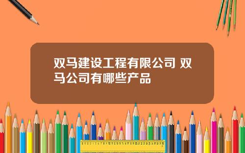 双马建设工程有限公司 双马公司有哪些产品