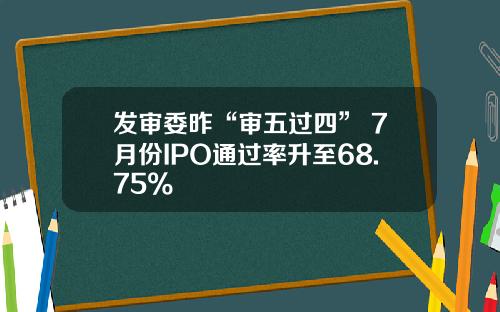发审委昨“审五过四” 7月份IPO通过率升至68.75%