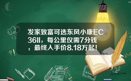 发家致富可选东风小康EC36II，每公里仅需7分钱，最终入手价8.18万起！