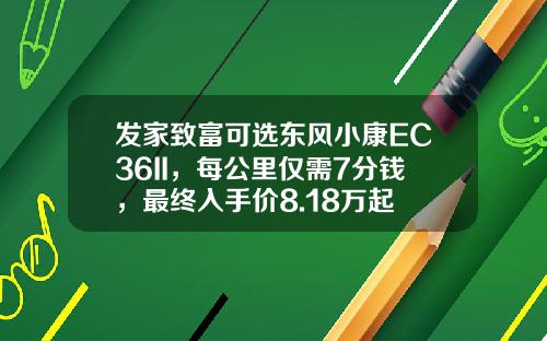 发家致富可选东风小康EC36II，每公里仅需7分钱，最终入手价8.18万起