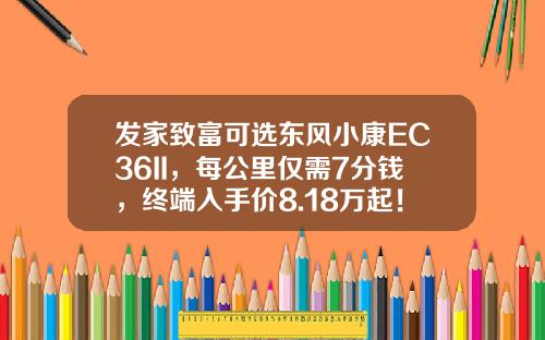 发家致富可选东风小康EC36II，每公里仅需7分钱，终端入手价8.18万起！