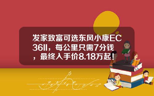 发家致富可选东风小康EC36II，每公里只需7分钱，最终入手价8.18万起！