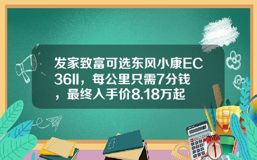 发家致富可选东风小康EC36II，每公里只需7分钱，最终入手价8.18万起