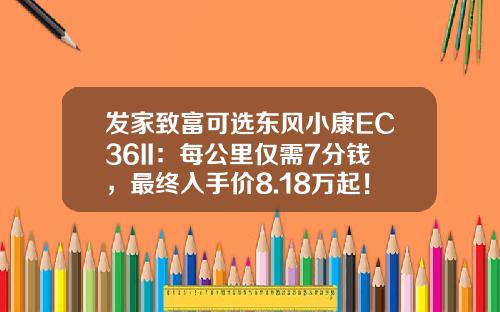 发家致富可选东风小康EC36II：每公里仅需7分钱，最终入手价8.18万起！