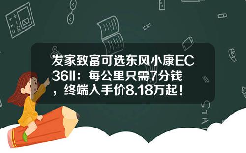发家致富可选东风小康EC36II：每公里只需7分钱，终端入手价8.18万起！