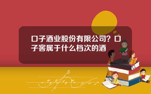 口子酒业股份有限公司？口子窖属于什么档次的酒