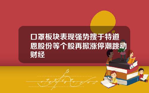 口罩板块表现强势搜于特道恩股份等个股再掀涨停潮跳动财经