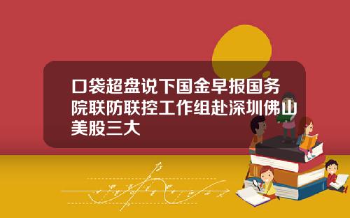 口袋超盘说下国金早报国务院联防联控工作组赴深圳佛山美股三大