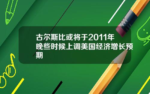 古尔斯比或将于2011年晚些时候上调美国经济增长预期