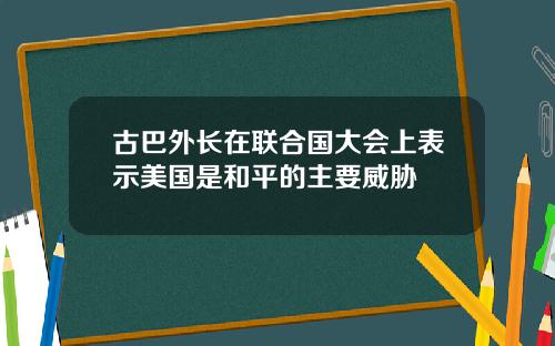 古巴外长在联合国大会上表示美国是和平的主要威胁