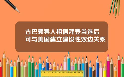古巴领导人相信拜登当选后可与美国建立建设性双边关系